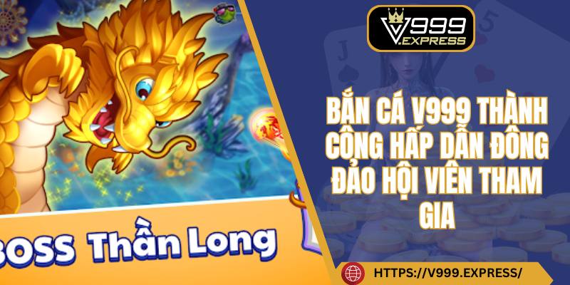 Bắn cá V999 thành công hấp dẫn đông đảo hội viên tham gia