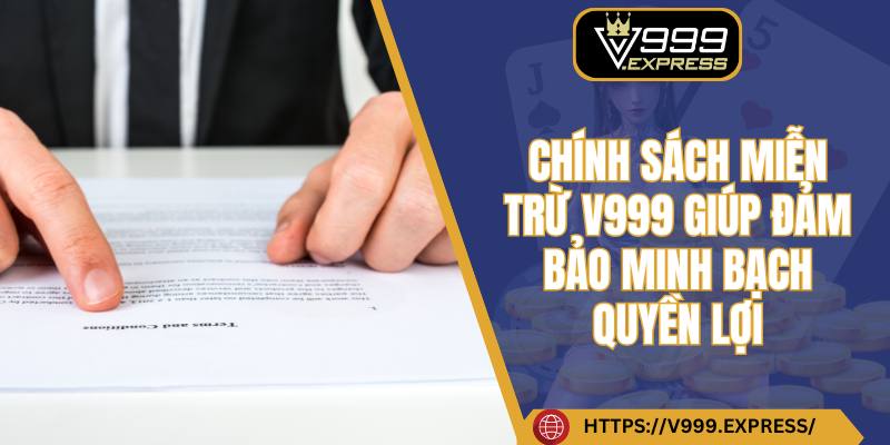 Chính sách miễn trừ V999 giúp đảm bảo minh bạch quyền lợi