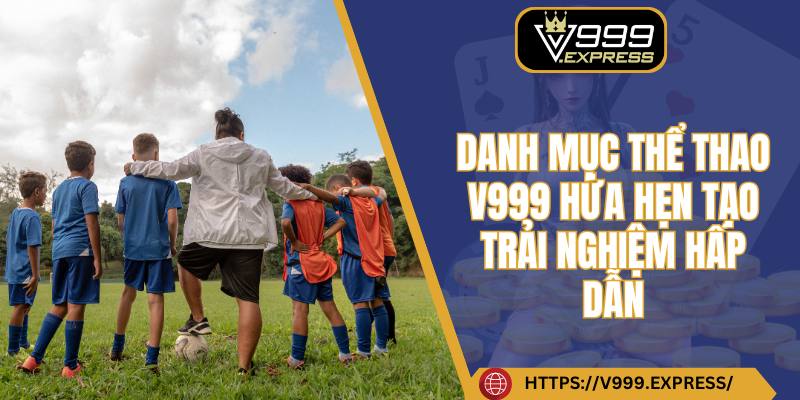 Danh mục thể thao V999 hứa hẹn tạo trải nghiệm hấp dẫn
