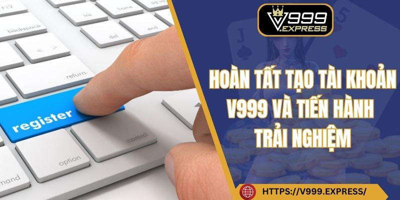 Hoàn tất tạo tài khoản V999 và tiến hành trải nghiệm