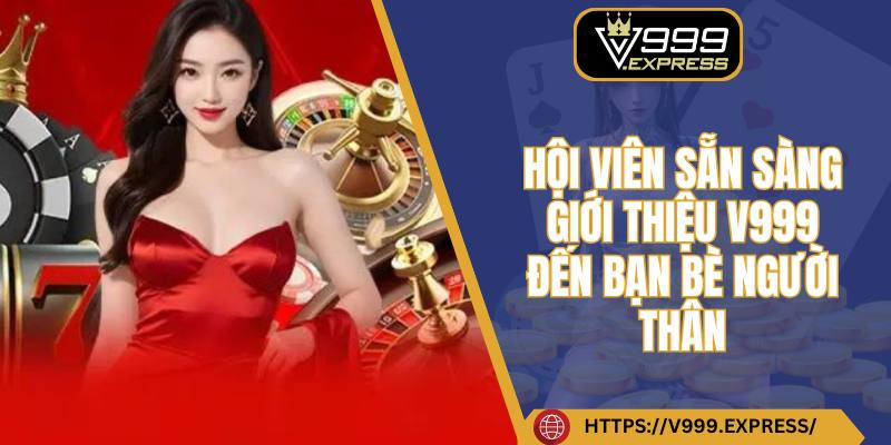 Hội viên sẵn sàng giới thiệu V999 đến bạn bè, người thân