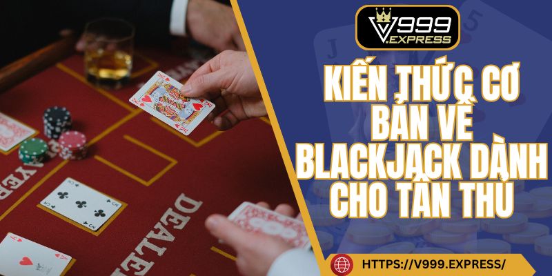 Kiến thức cơ bản về Blackjack dành cho tân thủ