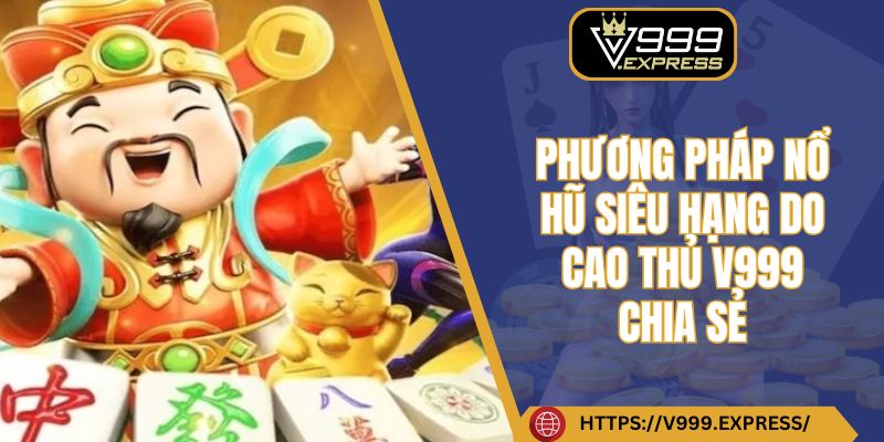 Phương pháp nổ hũ siêu hạng do cao thủ V999 chia sẻ