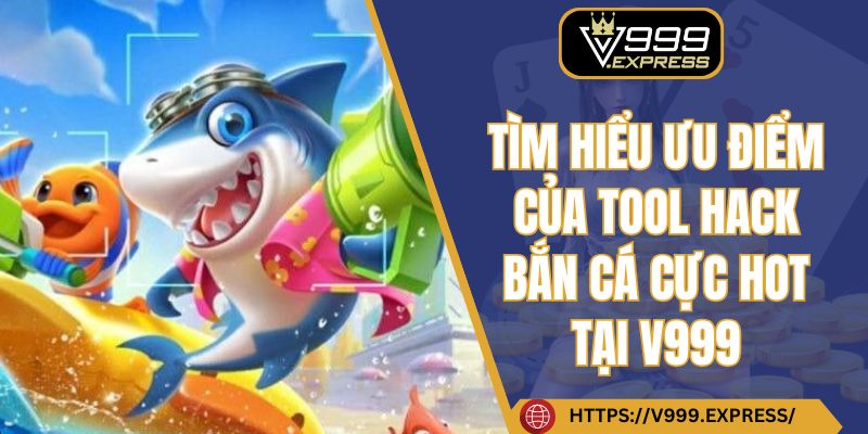 Tìm hiểu ưu điểm của tool hack bắn cá cực hot tại V999