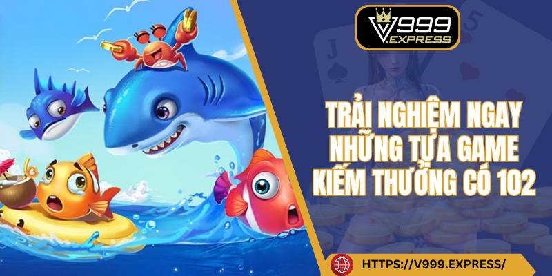 Trải nghiệm ngay những tựa game kiếm thưởng có 102