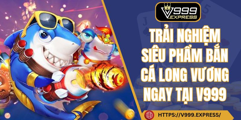 Trải nghiệm siêu phẩm bắn cá Long Vương ngay tại V999