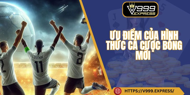Ưu điểm của hình thức cá cược bóng mới