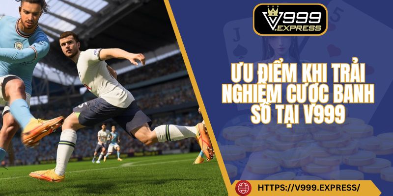 Ưu điểm khi trải nghiệm cược banh số tại V999