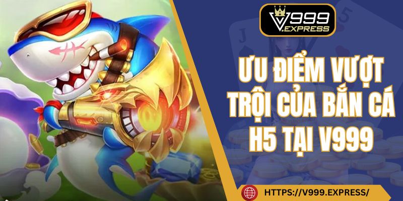 Ưu điểm vượt trội của bắn cá H5 tại V999